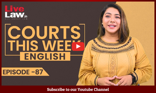 Courts This Week- A Weekly Round Of Important Legal Developments In The Country [Episode-87]