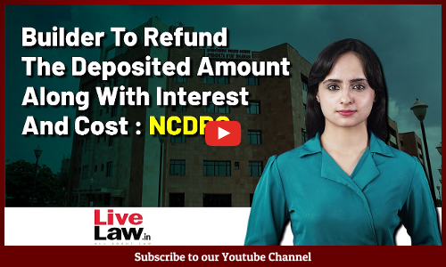 Builder To Refund The Deposited Amount Along With Interest And Cost : NCDRC [VIDEO]