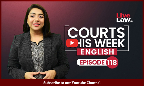 Courts This Week- A Weekly Round Of Important Legal Developments In The Country [Episode-118]