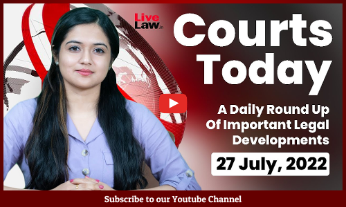 Courts Today- A Daily Round Up Of Important Legal Developments-27.7.2022