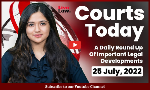 Courts Today- A Daily Round Up Of Important Legal Developments- 25.7.2022
