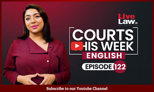 Courts This Week- A Weekly Round Of Important Legal Developments In The Country [Episode-122]