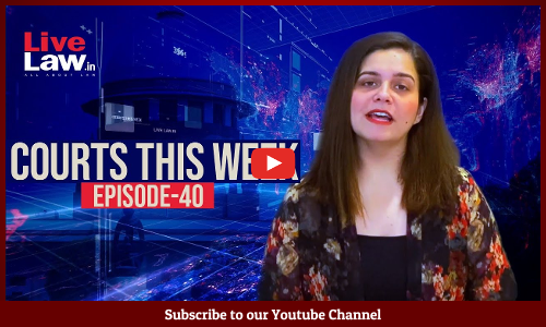 Courts This Week- A Weekly Round Of Important Legal Developments In The Country [Episode-40]