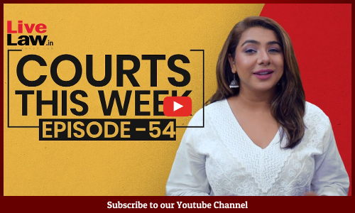 Courts This Week- A Weekly Round Of Important Legal Developments In The Country [Episode-54]