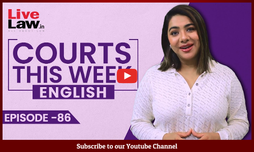 Courts This Week- A Weekly Round Of Important Legal Developments In The Country [Episode-86]