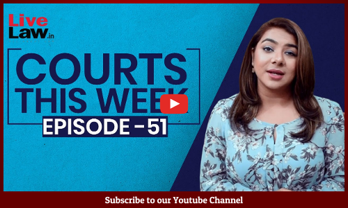 Courts This Week- A Weekly Round Of Important Legal Developments In The Country [Episode-51]