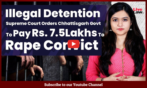 Illegal Detention - Supreme Court Orders Chhattisgarh Govt To Pay Rs. 7.5Lakhs To Rape Convict