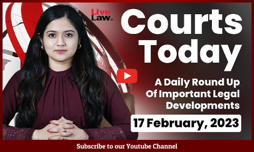 Courts Today- A Daily Round Up Of Important Legal Developments- 17.2.23