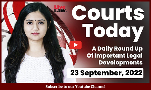 Courts Today- A Daily Round Up Of Important Legal Developments- 23.9.22
