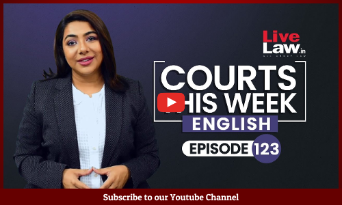 Courts This Week- A Weekly Round Of Important Legal Developments In The Country [Episode-123]