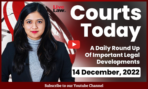 Courts Today- A Daily Round Up Of Important Legal Developments- 14.12.22